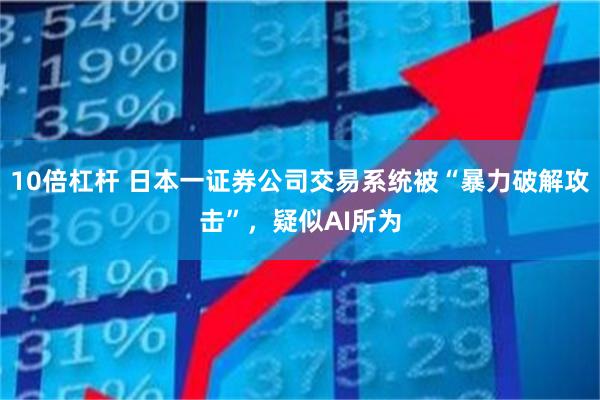 10倍杠杆 日本一证券公司交易系统被“暴力破解攻击”，疑似AI所为