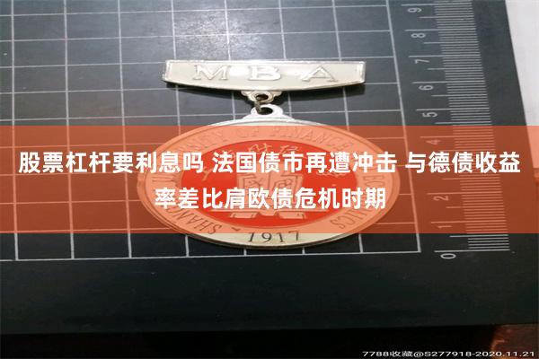 股票杠杆要利息吗 法国债市再遭冲击 与德债收益率差比肩欧债危机时期