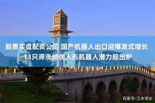 股票实盘配资公司 国产机器人出口迎爆发式增长 13只滞涨绩优人形机器人潜力股出炉