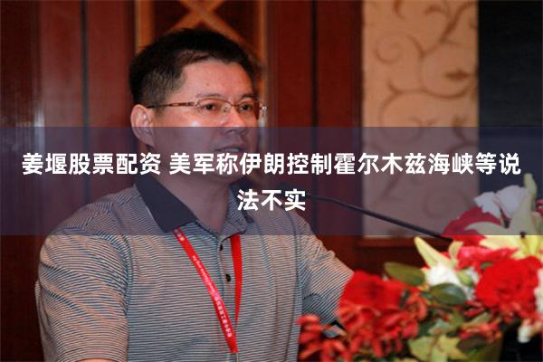 姜堰股票配资 美军称伊朗控制霍尔木兹海峡等说法不实