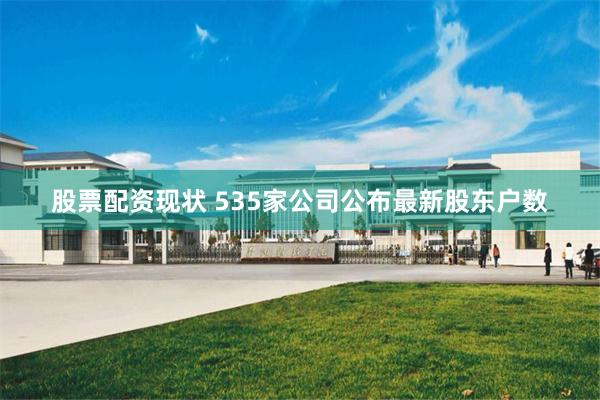 股票配资现状 535家公司公布最新股东户数